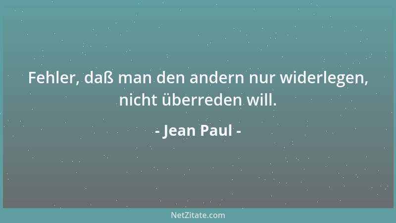 Jean Paul - Fehler, daß man den andern nur widerlegen, nicht überreden will....