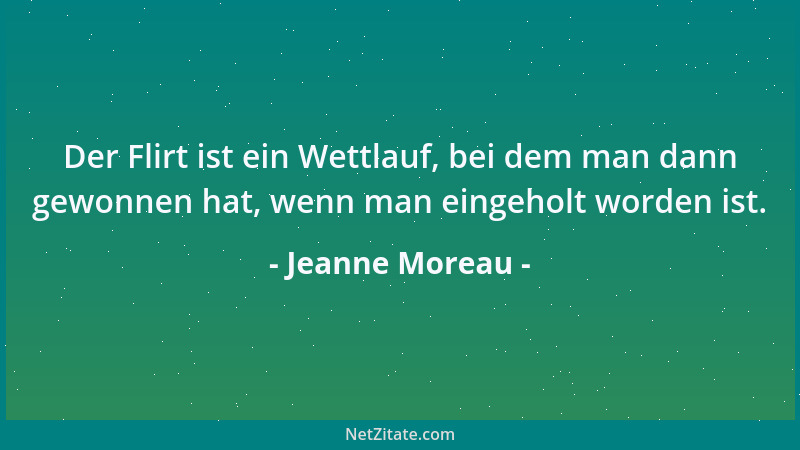Jeanne Moreau - Der Flirt ist ein Wettlauf, bei dem man dann gewonnen hat, wenn man eingeholt worden ist....