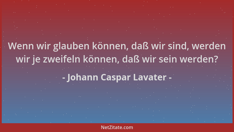Johann Caspar Lavater - Wenn wir glauben können, daß wir sind, werden wir je zweifeln können, daß wir sein werden?...