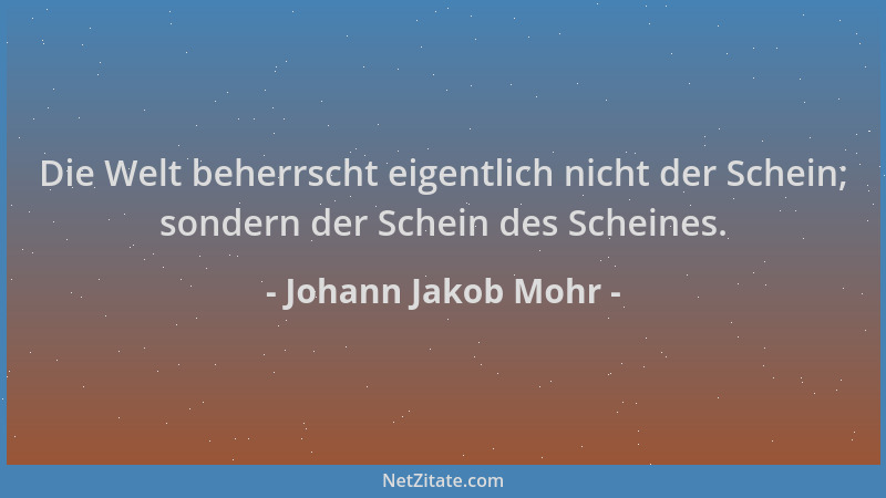Johann Jakob Mohr - Die Welt beherrscht eigentlich nicht der Schein; sondern der Schein des Scheines....
