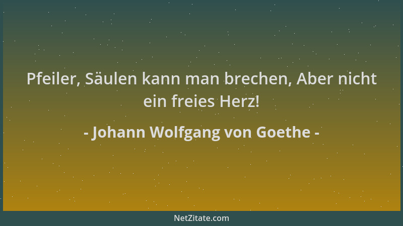 Johann Wolfgang von Goethe - Pfeiler, Säulen kann man brechen, Aber nicht ein freies Herz!...