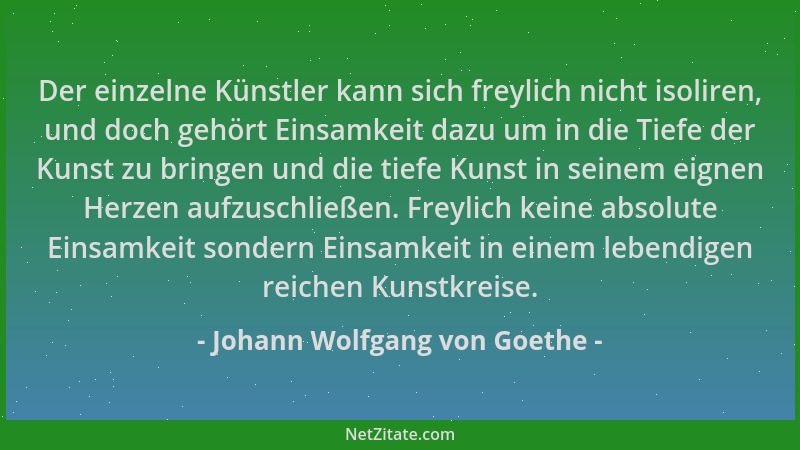 Johann Wolfgang von Goethe - Der einzelne Künstler kann sich freylich nicht isoliren, und doch gehört Einsamkeit dazu um in...
