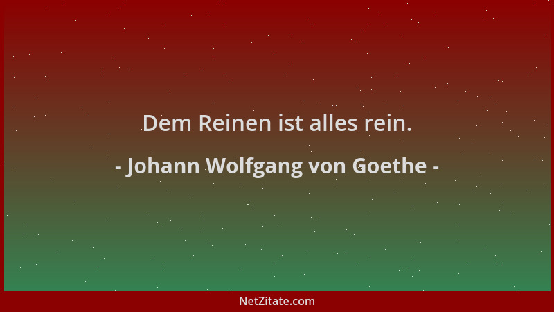 Johann Wolfgang von Goethe - Dem Reinen ist alles rein....
