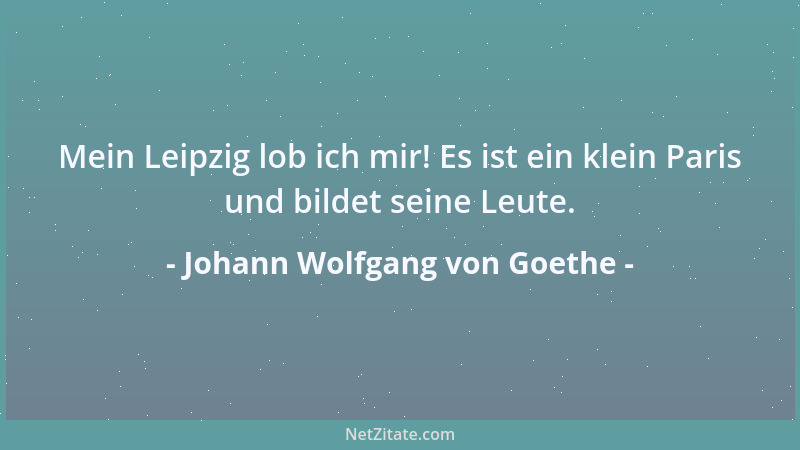 Johann Wolfgang von Goethe - Mein Leipzig lob ich mir! Es ist ein klein Paris und bildet seine Leute....