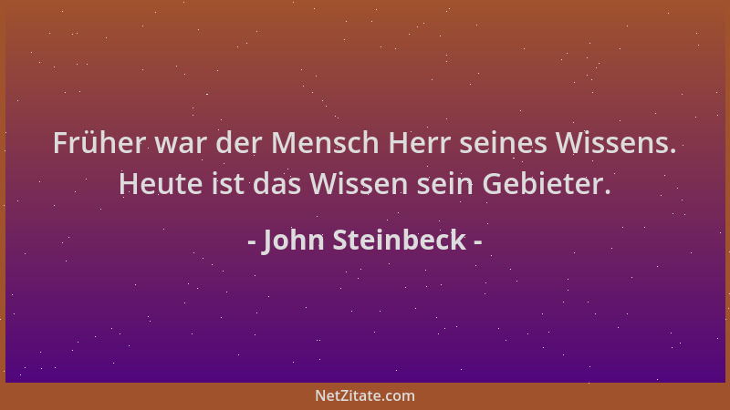 John Steinbeck - Früher war der Mensch Herr seines Wissens. Heute ist das Wissen sein Gebieter....