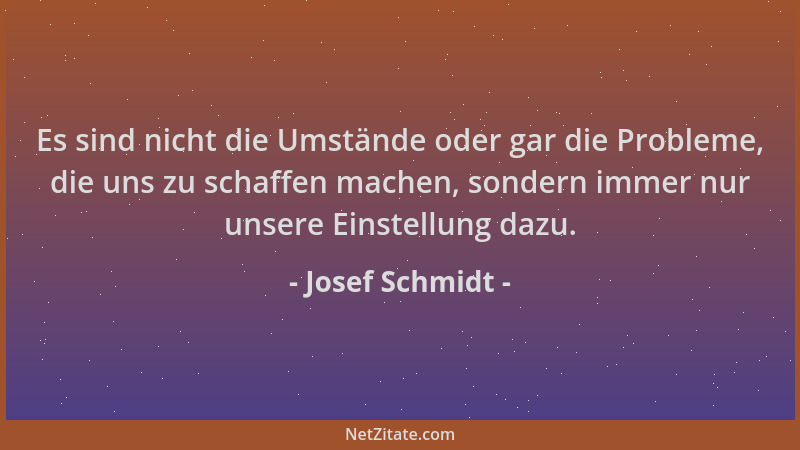 Josef Schmidt - Es sind nicht die Umstände oder gar die Probleme, die uns zu schaffen machen, sondern immer nur unsere Eins...