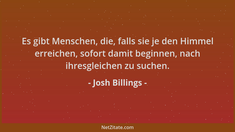 Josh Billings - Es gibt Menschen, die, falls sie je den Himmel erreichen, sofort damit beginnen, nach ihresgleichen zu such...