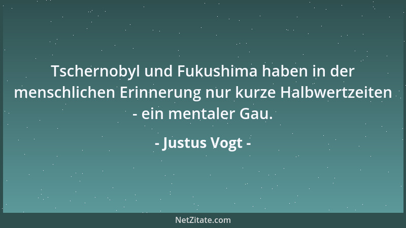 Justus Vogt - Tschernobyl und Fukushima haben in der menschlichen Erinnerung nur kurze Halbwertzeiten - ein mentaler Gau....