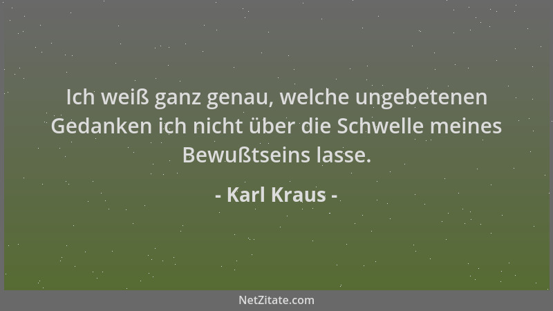 Karl Kraus - Ich weiß ganz genau, welche ungebetenen Gedanken ich nicht über die Schwelle meines Bewußtseins lasse....
