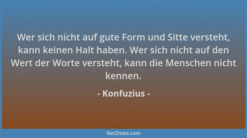 Konfuzius - Wer sich nicht auf gute Form und Sitte versteht, kann keinen Halt haben. Wer sich nicht auf den Wert der Worte...