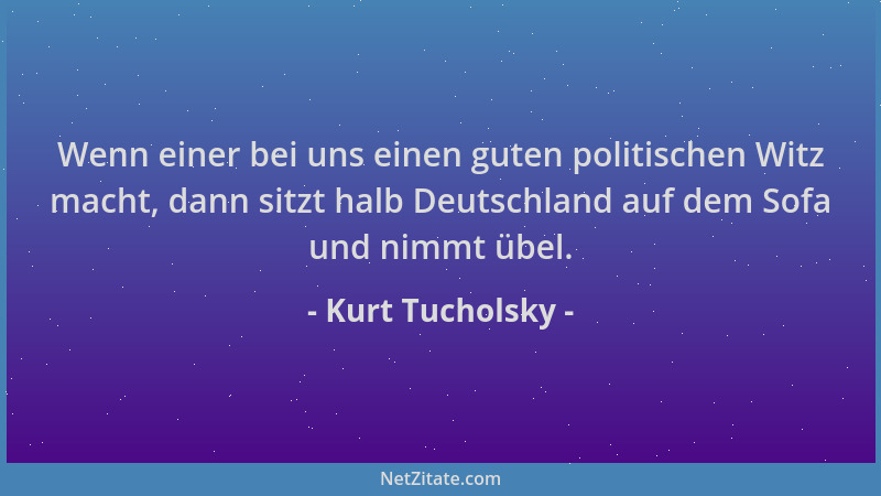 Kurt Tucholsky - Wenn einer bei uns einen guten politischen Witz macht, dann sitzt halb Deutschland auf dem Sofa und nimmt...
