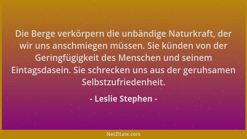Leslie Stephen - Die Berge verkörpern die unbändige Naturkraft, der wir uns anschmiegen müssen. Sie künden von der Geringfü...