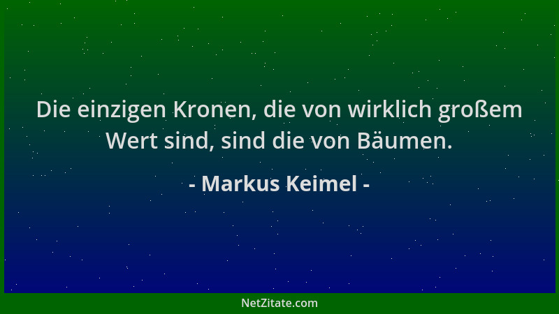 Markus Keimel - Die einzigen Kronen, die von wirklich großem Wert sind, sind die von Bäumen....