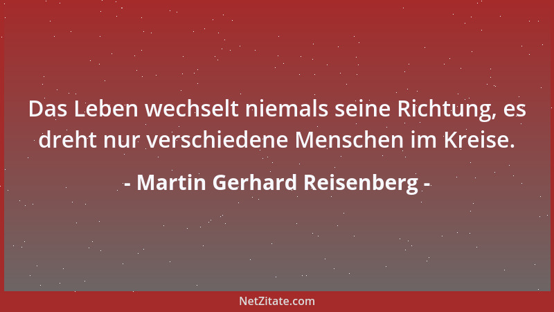 Martin Gerhard Reisenberg - Das Leben wechselt niemals seine Richtung, es dreht nur verschiedene Menschen im Kreise....