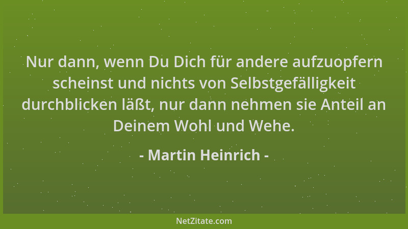 Martin Heinrich - Nur dann, wenn Du Dich für andere aufzuopfern scheinst und nichts von Selbstgefälligkeit durchblicken läß...