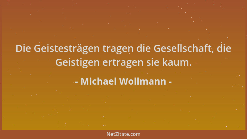 Michael Wollmann - Die Geistesträgen tragen die Gesellschaft, die Geistigen ertragen sie kaum....