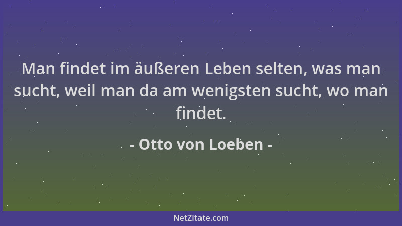 Otto von Loeben - Man findet im äußeren Leben selten, was man sucht, weil man da am wenigsten sucht, wo man findet....