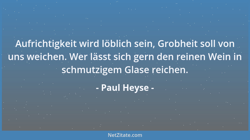 Paul Heyse - Aufrichtigkeit wird löblich sein, Grobheit soll von uns weichen. Wer lässt sich gern den reinen Wein in schmut...