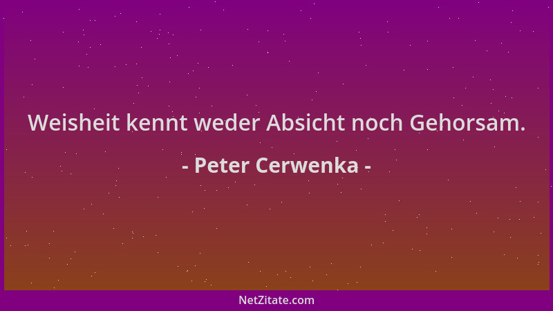 Peter Cerwenka - Weisheit kennt weder Absicht noch Gehorsam....