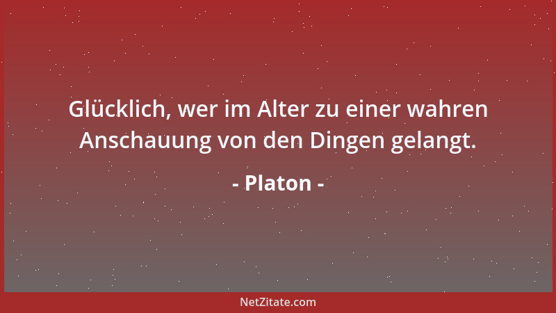 Platon - Glücklich, wer im Alter zu einer wahren Anschauung von den Dingen gelangt....