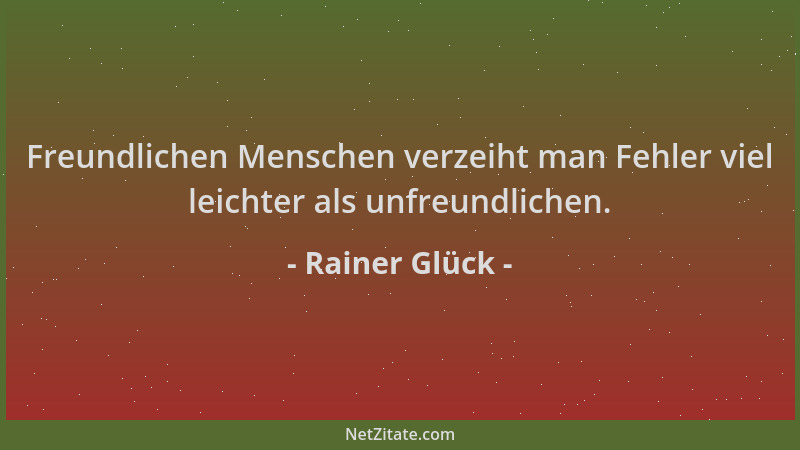 Rainer Glück - Freundlichen Menschen verzeiht man Fehler viel leichter als unfreundlichen....
