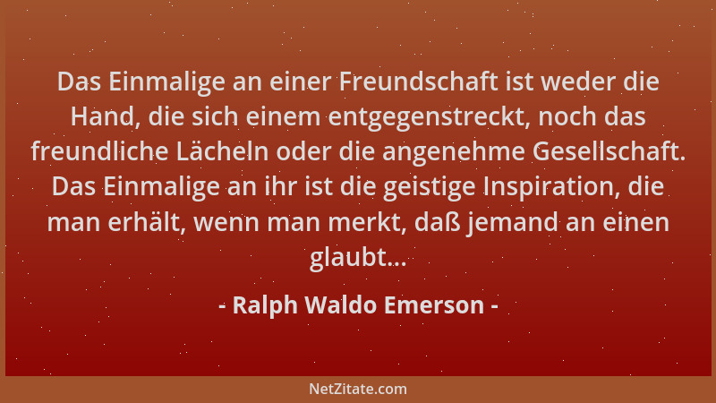 Ralph Waldo Emerson - Das Einmalige an einer Freundschaft ist weder die Hand, die sich einem entgegenstreckt, noch das freu...