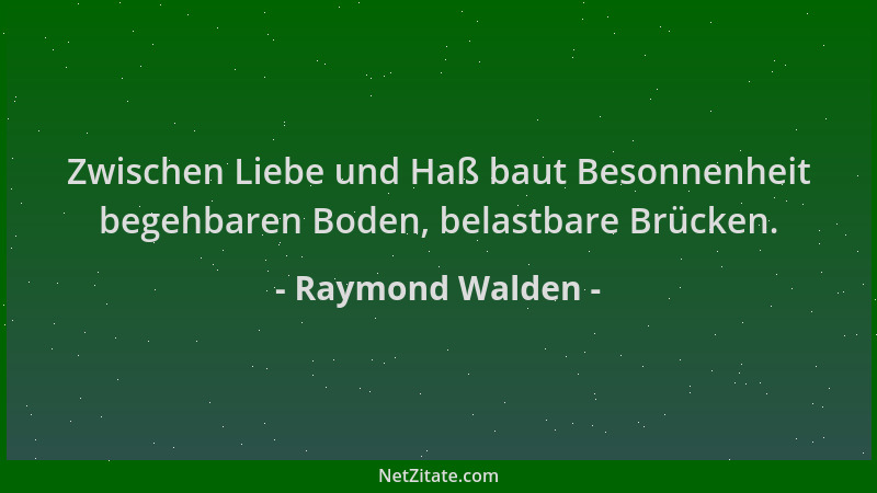 Raymond Walden - Zwischen Liebe und Haß baut Besonnenheit begehbaren Boden, belastbare Brücken....