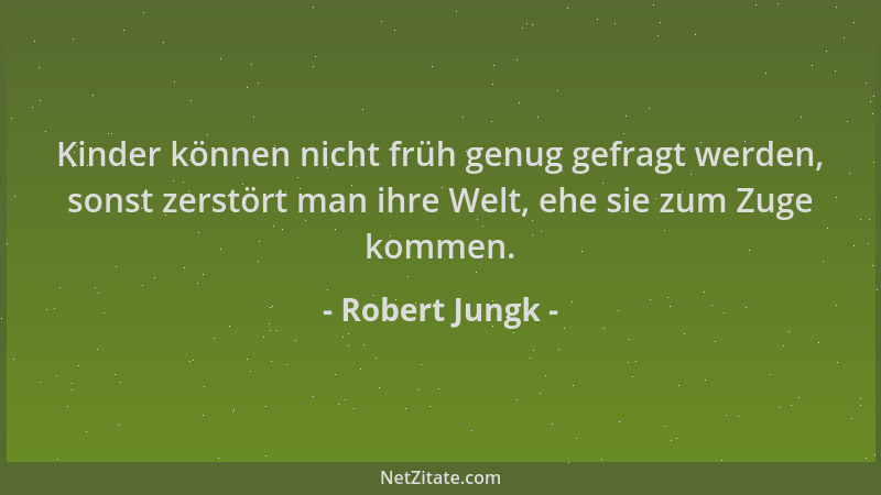 Robert Jungk - Kinder können nicht früh genug gefragt werden, sonst zerstört man ihre Welt, ehe sie zum Zuge kommen....