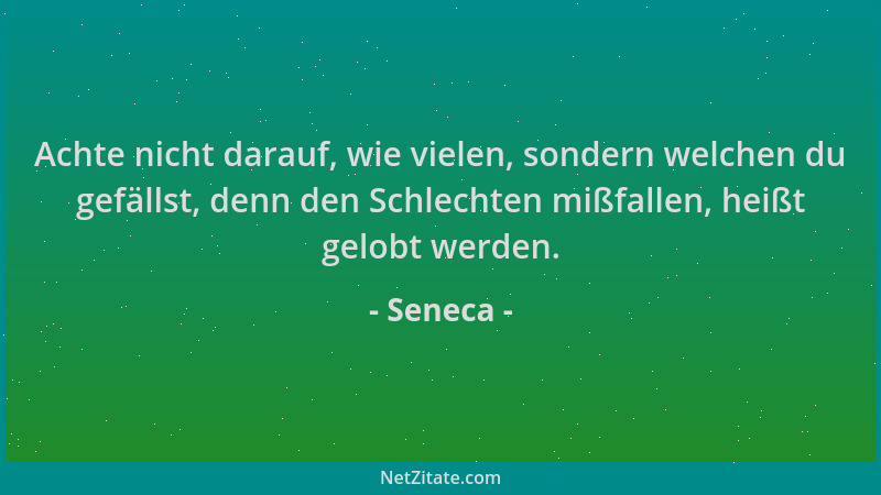 Seneca - Achte nicht darauf, wie vielen, sondern welchen du gefällst, denn den Schlechten mißfallen, heißt gelobt werden....