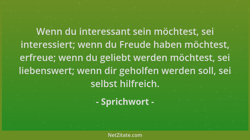 Sprichwort - Wenn du interessant sein möchtest, sei interessiert; wenn du Freude haben möchtest, erfreue; wenn du geliebt w...