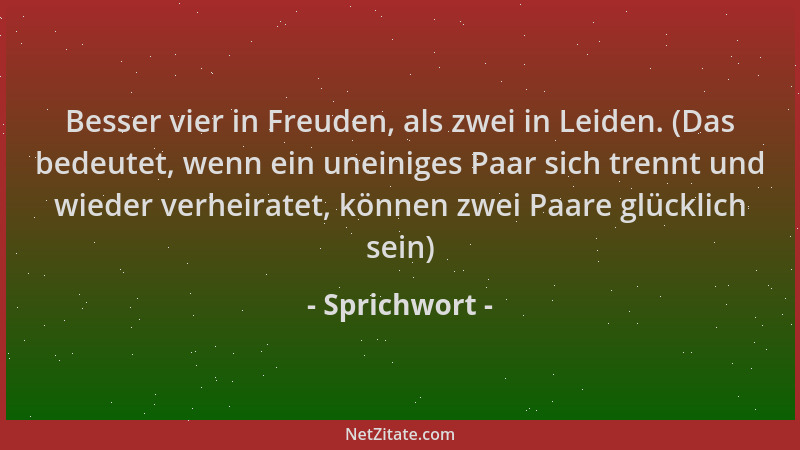 Sprichwort - Besser vier in Freuden, als zwei in Leiden. (Das bedeutet, wenn ein uneiniges Paar sich trennt und wieder verh...