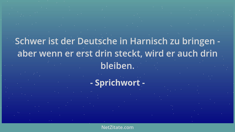 Sprichwort - Schwer ist der Deutsche in Harnisch zu bringen - aber wenn er erst drin steckt, wird er auch drin bleiben....
