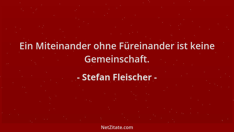 Stefan Fleischer - Ein Miteinander ohne Füreinander ist keine Gemeinschaft....