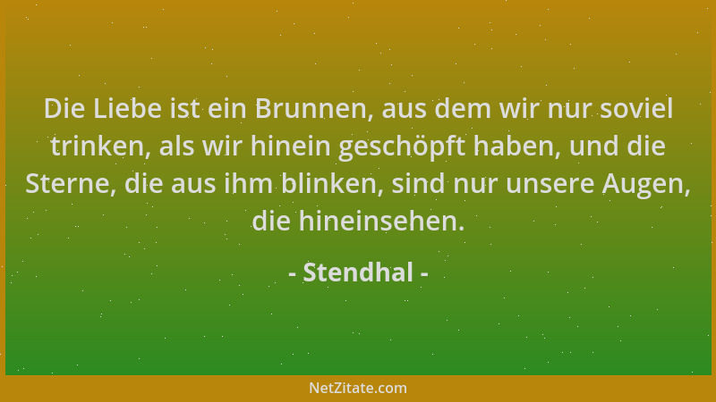 Stendhal - Die Liebe ist ein Brunnen, aus dem wir nur soviel trinken, als wir hinein geschöpft haben, und die Sterne, die a...