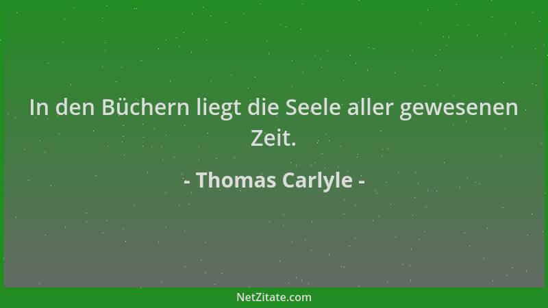 Thomas Carlyle - In den Büchern liegt die Seele aller gewesenen Zeit....
