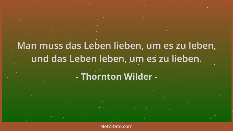 Thornton Wilder - Man muss das Leben lieben, um es zu leben, und das Leben leben, um es zu lieben....