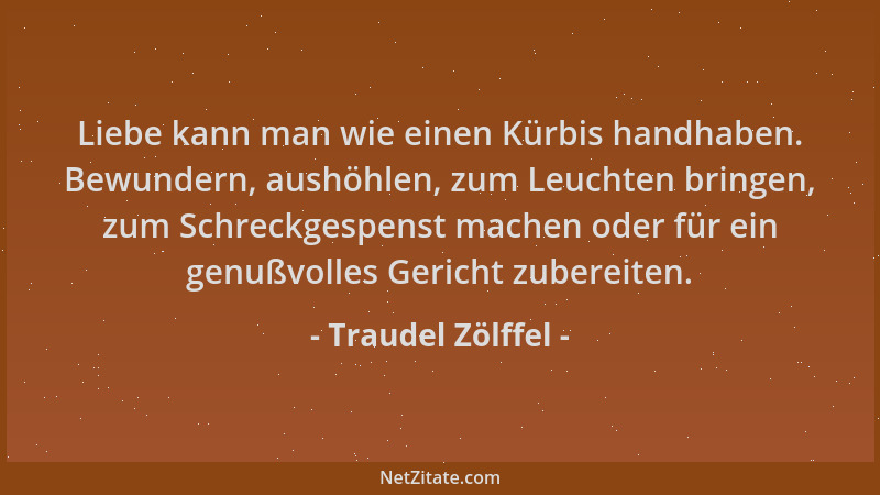 Traudel Zölffel - Liebe kann man wie einen Kürbis handhaben. Bewundern, aushöhlen, zum Leuchten bringen, zum Schreckgespens...