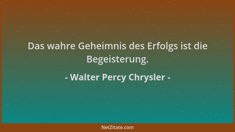 Walter Percy Chrysler - Das wahre Geheimnis des Erfolgs ist die Begeisterung....