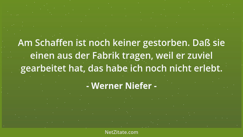 Werner Niefer - Am Schaffen ist noch keiner gestorben. Daß sie einen aus der Fabrik tragen, weil er zuviel gearbeitet hat,...