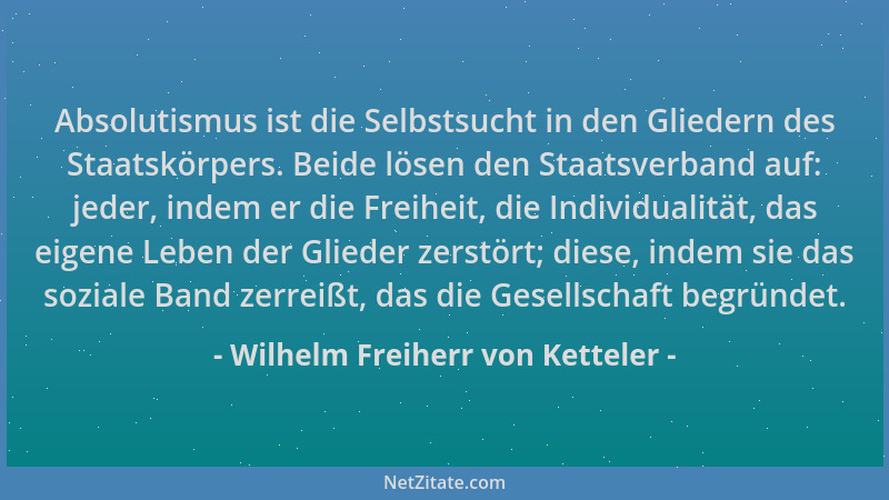 Wilhelm Freiherr von Ketteler - Absolutismus ist die Selbstsucht in den Gliedern des Staatskörpers. Beide lösen den Staatsv...