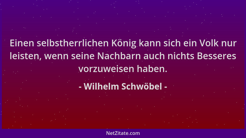 Wilhelm Schwöbel - Einen selbstherrlichen König kann sich ein Volk nur leisten, wenn seine Nachbarn auch nichts Besseres vo...