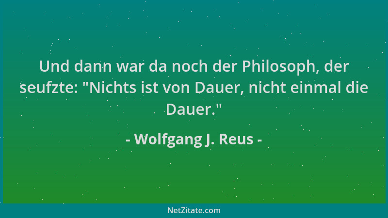 Wolfgang J. Reus - Und dann war da noch der Philosoph, der seufzte:  "Nichts ist von Dauer, nicht einmal die Dauer. "...