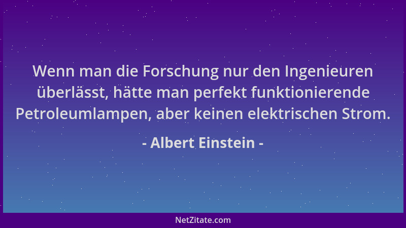 Albert Einstein - Wenn man die Forschung nur den Ingenieuren überlässt, hätte man perfekt funktionierende Petroleumlampen,...