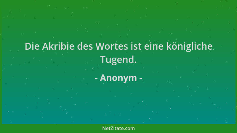Anonym - Die Akribie des Wortes ist eine königliche Tugend....