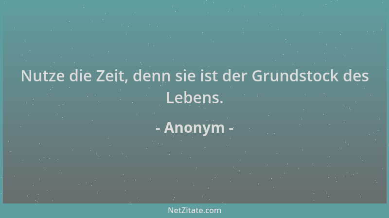 Anonym - Nutze die Zeit, denn sie ist der Grundstock des Lebens....