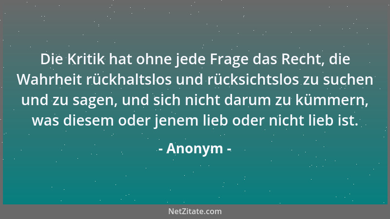 Anonym - Die Kritik hat ohne jede Frage das Recht, die Wahrheit rückhaltslos und rücksichtslos zu suchen und zu sagen, und...