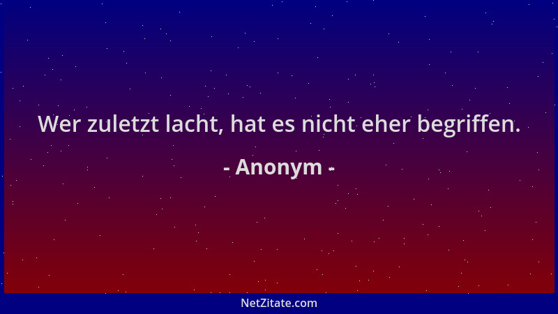 Anonym - Wer zuletzt lacht, hat es nicht eher begriffen....