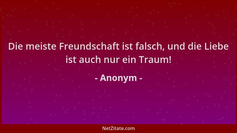 Anonym - Die meiste Freundschaft ist falsch, und die Liebe ist auch nur ein Traum!...