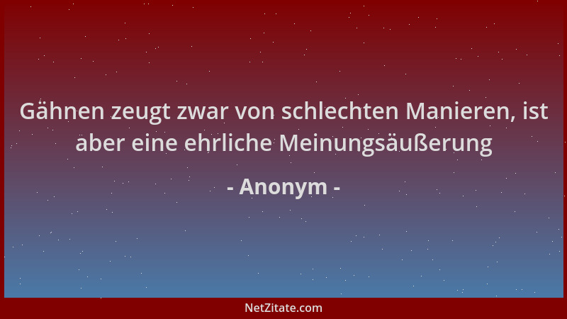 Anonym - Gähnen zeugt zwar von schlechten Manieren, ist aber eine ehrliche Meinungsäußerung...