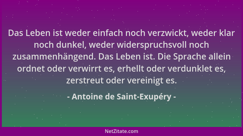 Antoine de Saint-Exupéry - Das Leben ist weder einfach noch verzwickt, weder klar noch dunkel, weder widerspruchsvoll noch...